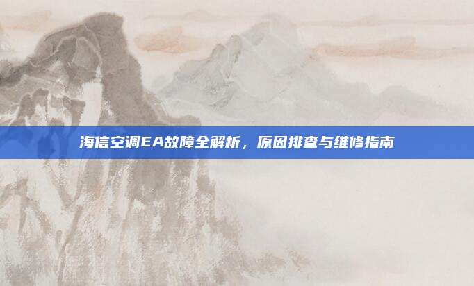 海信空调EA故障全解析,原因排查与维修指南