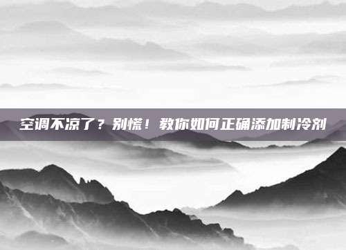 空调不凉了?别慌!教你如何正确添加制冷剂