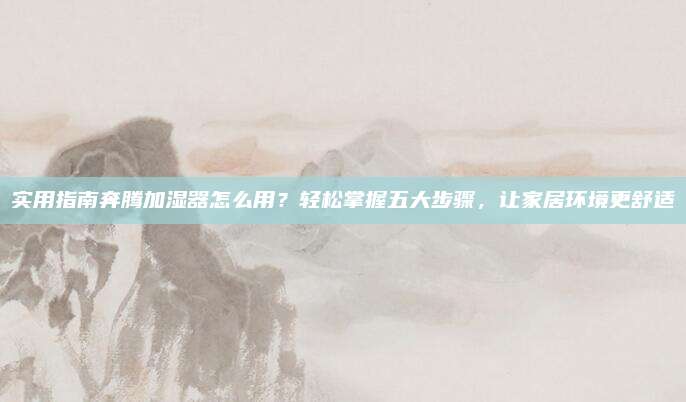 实用指南奔腾加湿器怎么用？轻松掌握五大步骤，让家居环境更舒适