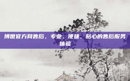 博世官方网售后,专业、便捷、贴心的售后服务体验