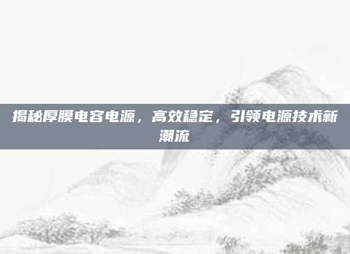 揭秘厚膜电容电源,高效稳定,引领电源技术新潮流