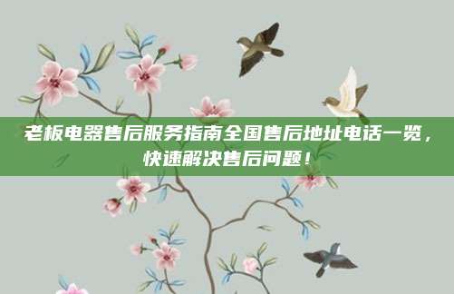 老板电器售后服务指南全国售后地址电话一览，快速解决售后问题！