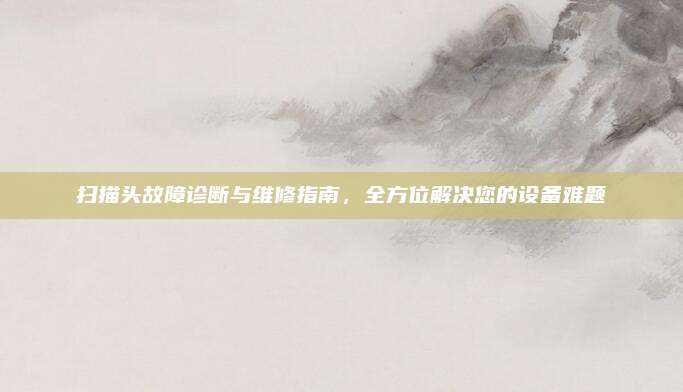 扫描头故障诊断与维修指南，全方位解决您的设备难题