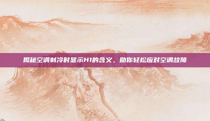 揭秘空调制冷时显示H1的含义,助你轻松应对空调故障