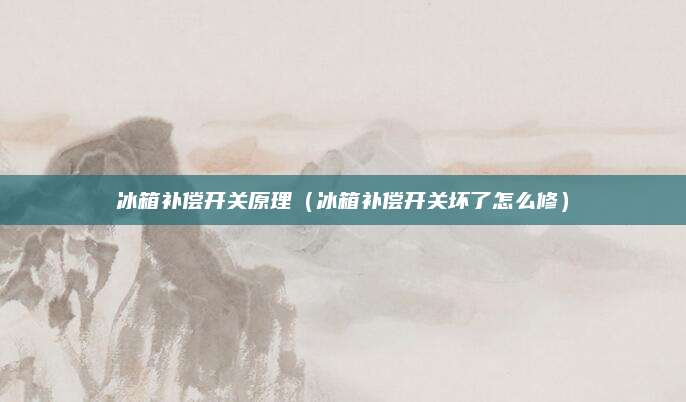 冰箱补偿开关原理（冰箱补偿开关坏了怎么修）