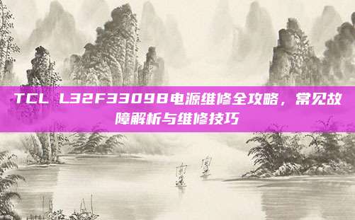 TCL L32F3309B电源维修全攻略,常见故障解析与维修技巧