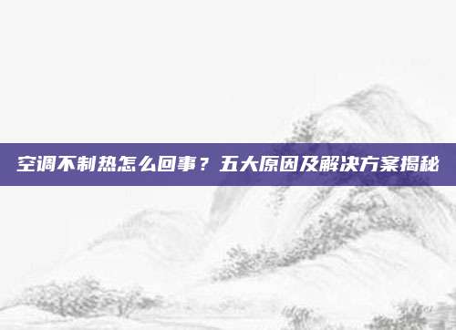 空调不制热怎么回事？五大原因及解决方案揭秘