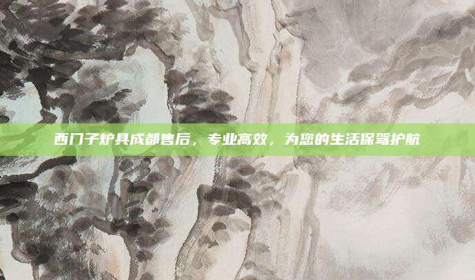西门子炉具成都售后，专业高效，为您的生活保驾护航