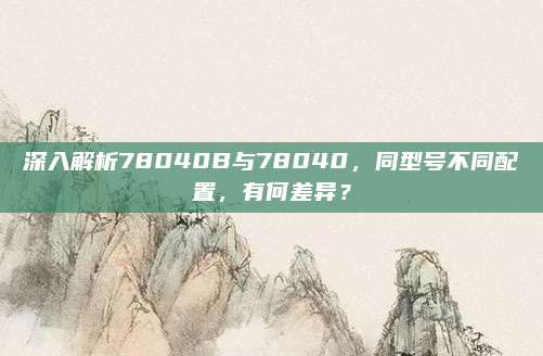 深入解析78040B与78040,同型号不同配置,有何差异?