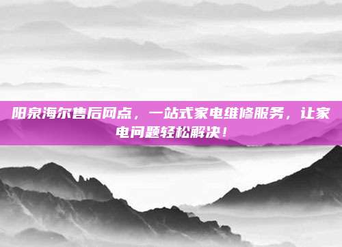 阳泉海尔售后网点,一站式家电维修服务,让家电问题轻松解决!