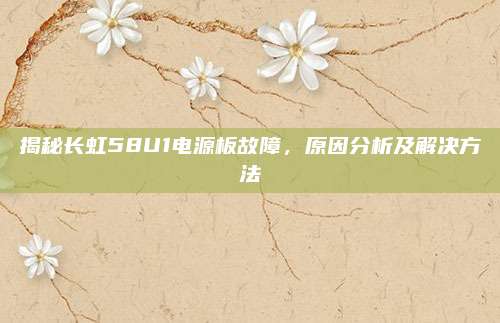 揭秘长虹58U1电源板故障，原因分析及解决方法