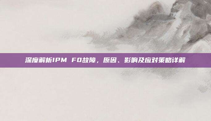 深度解析IPM F0故障,原因、影响及应对策略详解