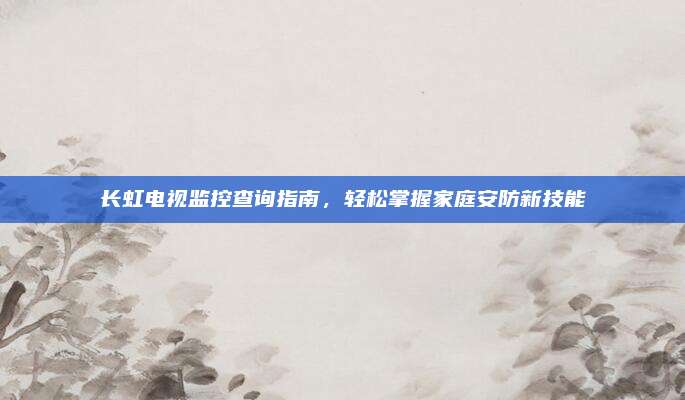 长虹电视监控查询指南,轻松掌握家庭安防新技能