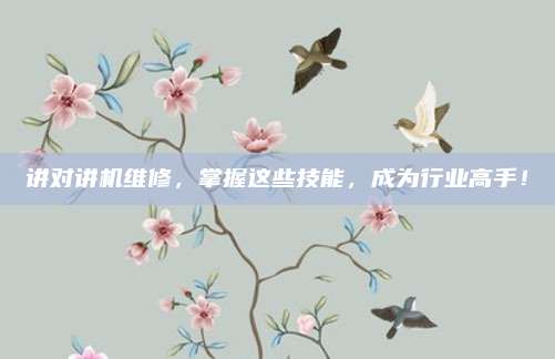 讲对讲机维修，掌握这些技能，成为行业高手！