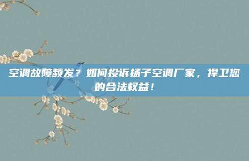 空调故障频发?如何投诉扬子空调厂家,捍卫您的合法权益!