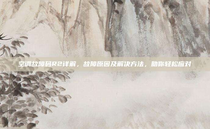 空调故障码R2详解,故障原因及解决方法,助你轻松应对