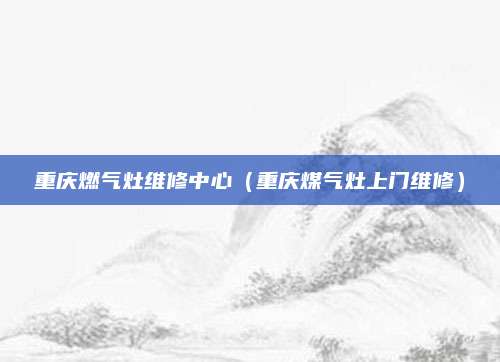重庆燃气灶维修中心(重庆煤气灶上门维修)