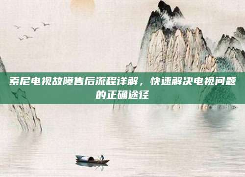 索尼电视故障售后流程详解,快速解决电视问题的正确途径