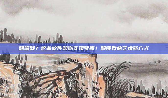 想唱戏?这些软件帮你实现梦想!解锁戏曲艺术新方式
