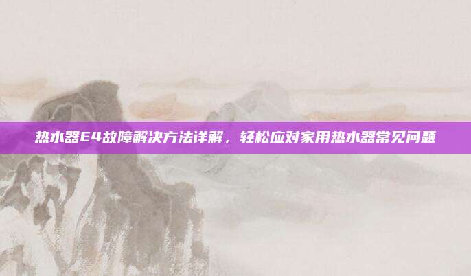 热水器E4故障解决方法详解，轻松应对家用热水器常见问题