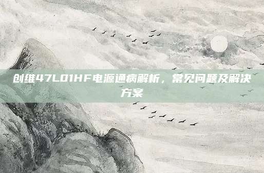 创维47L01HF电源通病解析，常见问题及解决方案