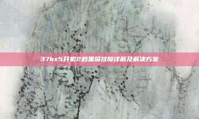 37bx5开机2秒黑屏故障详解及解决方案