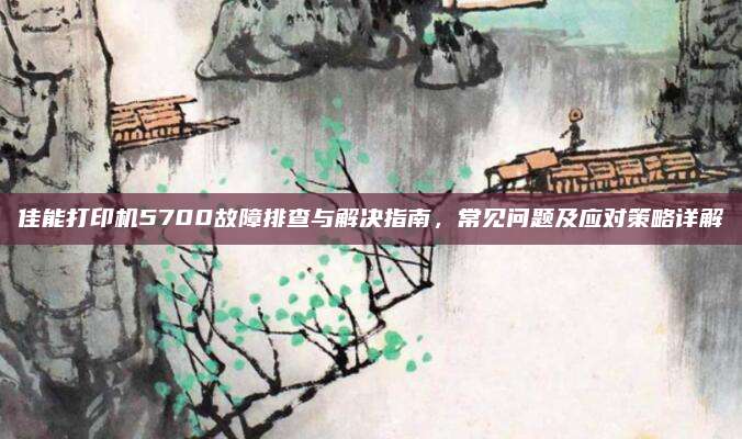 佳能打印机5700故障排查与解决指南,常见问题及应对策略详解