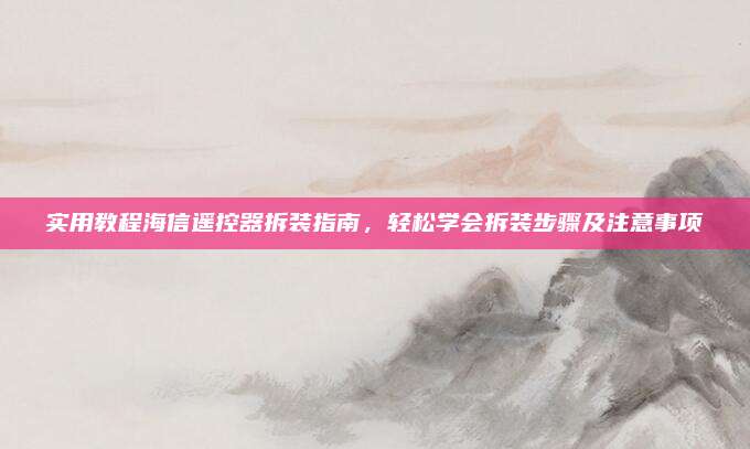 实用教程海信遥控器拆装指南,轻松学会拆装步骤及注意事项