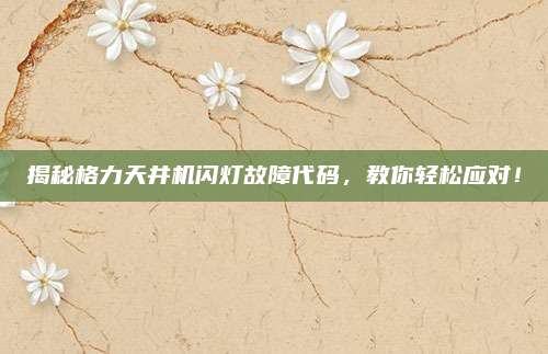 揭秘格力天井机闪灯故障代码,教你轻松应对!