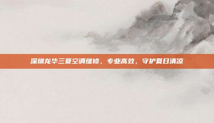 深圳龙华三菱空调维修,专业高效,守护夏日清凉