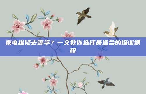 家电维修去哪学?一文教你选择最适合的培训课程