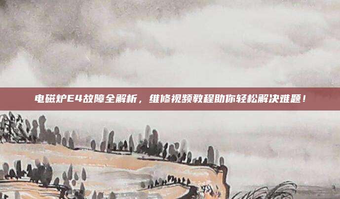 电磁炉E4故障全解析,维修视频教程助你轻松解决难题!