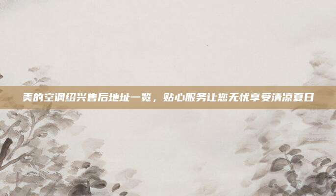 美的空调绍兴售后地址一览,贴心服务让您无忧享受清凉夏日