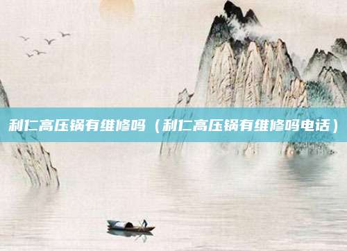 利仁高压锅有维修吗（利仁高压锅有维修吗电话）