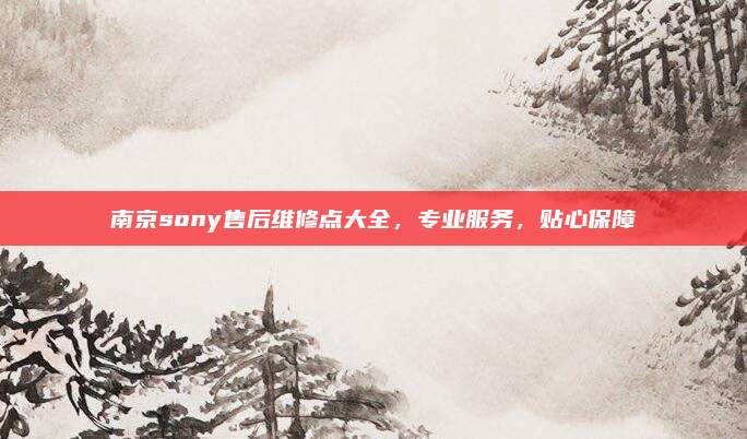南京sony售后维修点大全,专业服务,贴心保障