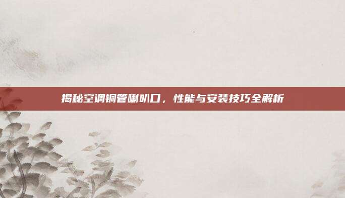揭秘空调铜管喇叭口,性能与安装技巧全解析