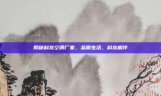 揭秘科龙空调厂家,品质生活,科龙相伴