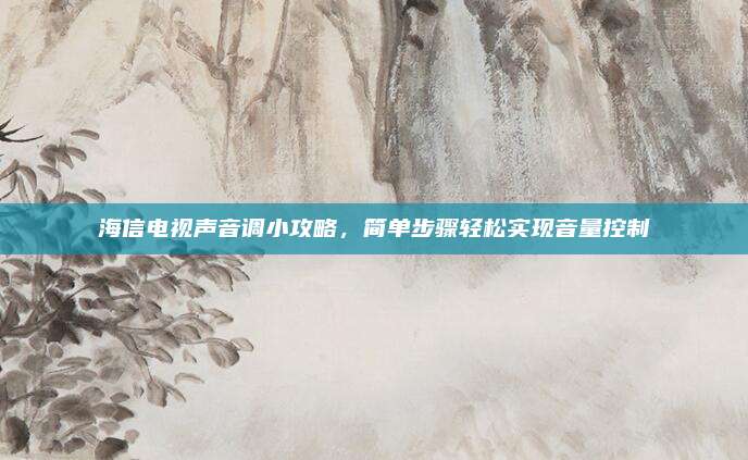 海信电视声音调小攻略,简单步骤轻松实现音量控制