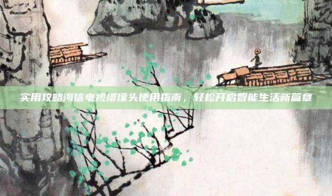 实用攻略海信电视摄像头使用指南,轻松开启智能生活新篇章