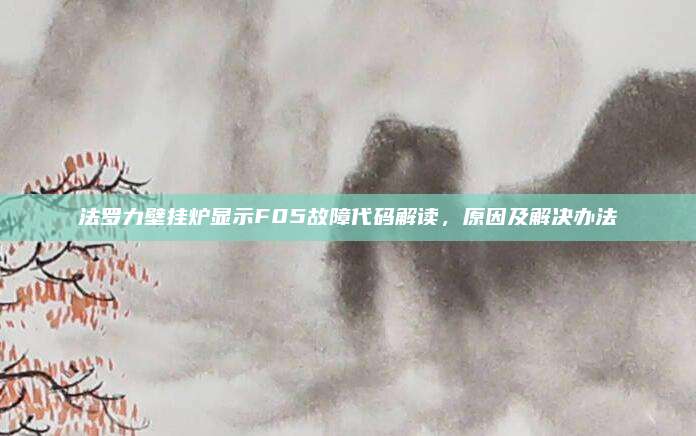 法罗力壁挂炉显示F05故障代码解读,原因及解决办法