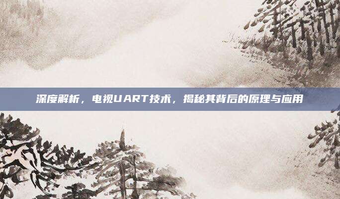 深度解析,电视UART技术,揭秘其背后的原理与应用