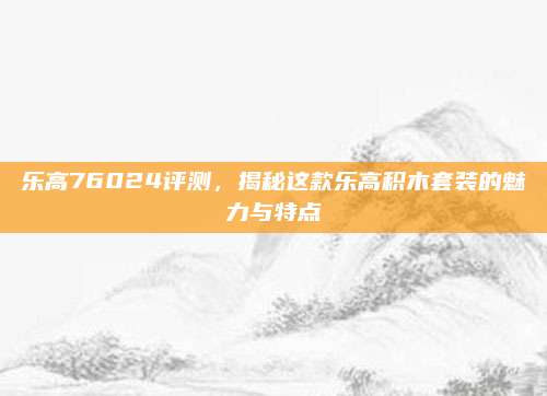 乐高76024评测,揭秘这款乐高积木套装的魅力与特点