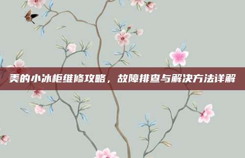 美的小冰柜维修攻略,故障排查与解决方法详解