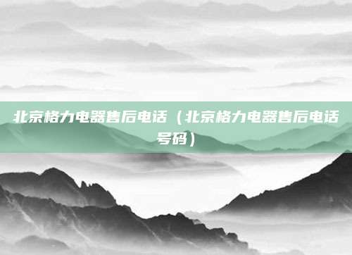 北京格力电器售后电话（北京格力电器售后电话号码）