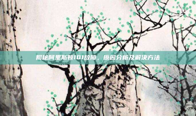 揭秘阿里斯顿101故障,原因分析及解决方法