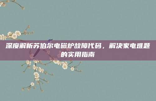 深度解析苏伯尔电磁炉故障代码，解决家电难题的实用指南