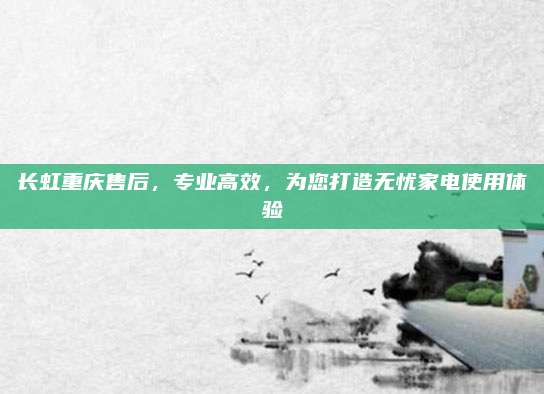 长虹重庆售后,专业高效,为您打造无忧家电使用体验