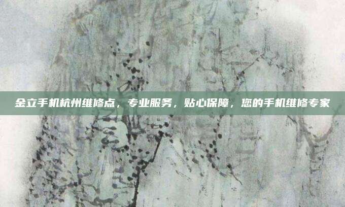 金立手机杭州维修点,专业服务,贴心保障,您的手机维修专家