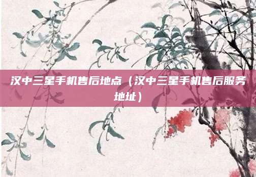 汉中三星手机售后地点（汉中三星手机售后服务地址）