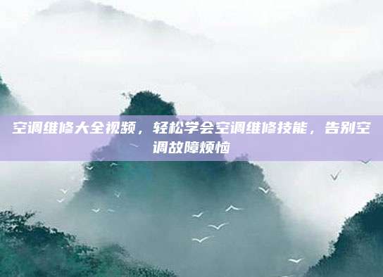 空调维修大全视频,轻松学会空调维修技能,告别空调故障烦恼